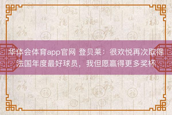 华体会体育app官网 登贝莱：很欢悦再次取得法国年度最好球员，我但愿赢得更多奖杯
