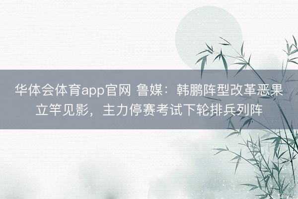 华体会体育app官网 鲁媒：韩鹏阵型改革恶果立竿见影，主力停赛考试下轮排兵列阵