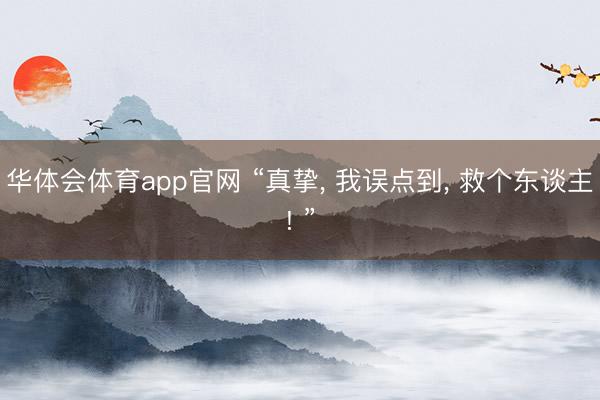 华体会体育app官网 “真挚， 我误点到， 救个东谈主! ”