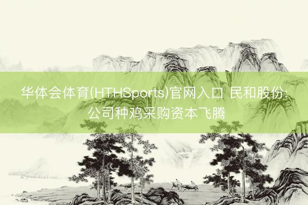 华体会体育(HTHSports)官网入口 民和股份: 公司种鸡采购资本飞腾