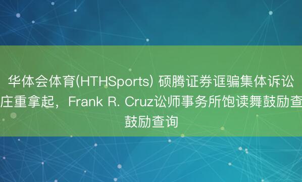 华体会体育(HTHSports) 硕腾证券诓骗集体诉讼已庄重拿起,Frank R. Cruz讼师事务所饱读舞鼓励查询
