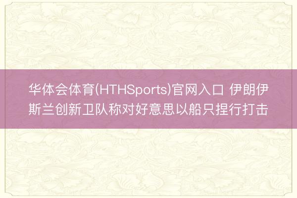 华体会体育(HTHSports)官网入口 伊朗伊斯兰创新卫队称对好意思以船只捏行打击