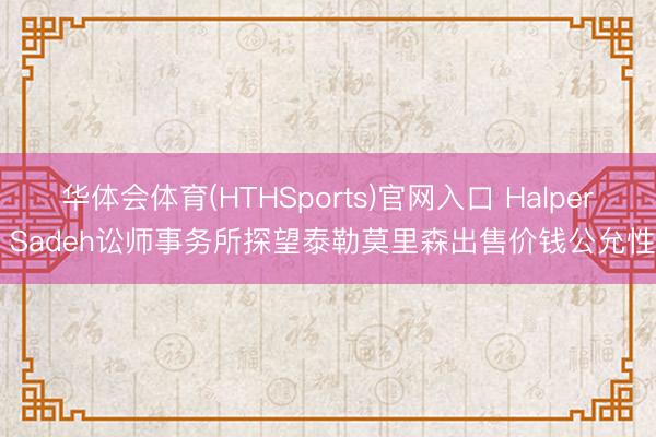 华体会体育(HTHSports)官网入口 Halper Sadeh讼师事务所探望泰勒莫里森出售价钱公允性