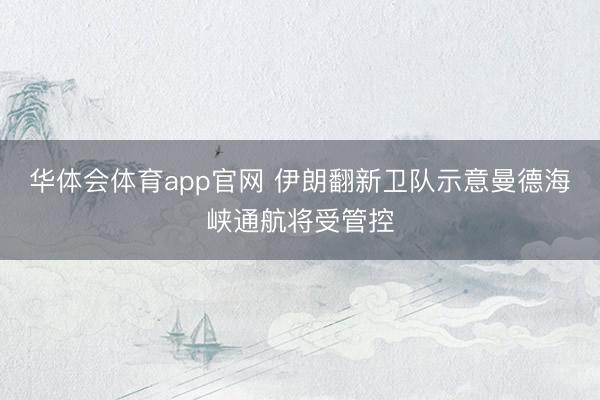 华体会体育app官网 伊朗翻新卫队示意曼德海峡通航将受管控