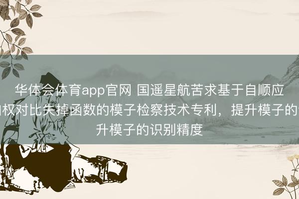 华体会体育app官网 国遥星航苦求基于自顺应贯注力加权对比失掉函数的模子检察技术专利，提升模子的识别精度