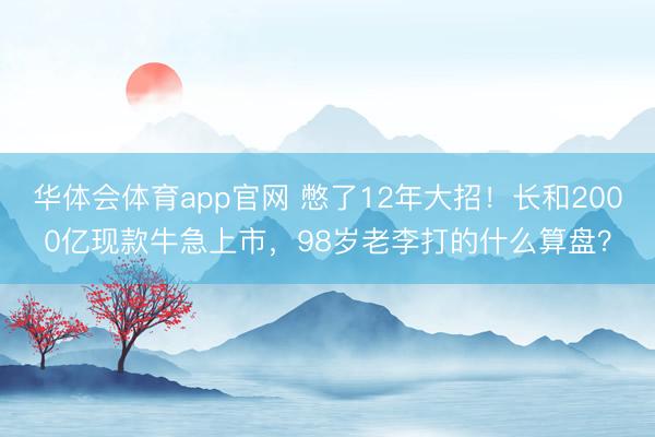 华体会体育app官网 憋了12年大招!长和2000亿现款牛急上市,98岁老李打的什么算盘?