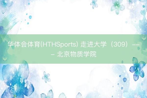 华体会体育(HTHSports) 走进大学(309)--- 北京物质学院