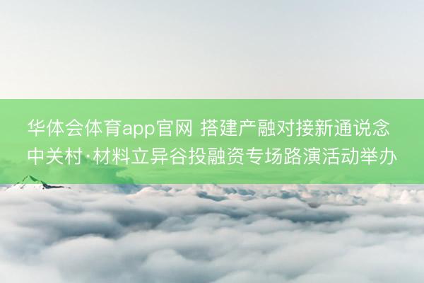 华体会体育app官网 搭建产融对接新通说念 中关村·材料立异谷投融资专场路演活动举办