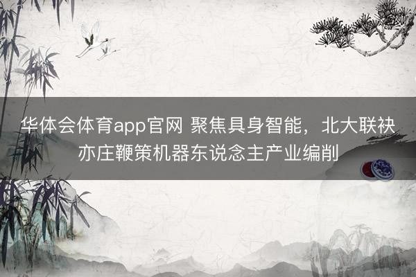 华体会体育app官网 聚焦具身智能，北大联袂亦庄鞭策机器东说念主产业编削