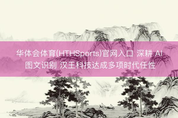 华体会体育(HTHSports)官网入口 深耕 AI 图文识别 汉王科技达成多项时代任性