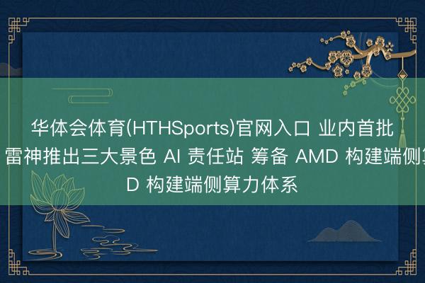 华体会体育(HTHSports)官网入口 业内首批全隐蔽：雷神推出三大景色 AI 责任站 筹备 AMD 构建端侧算力体系