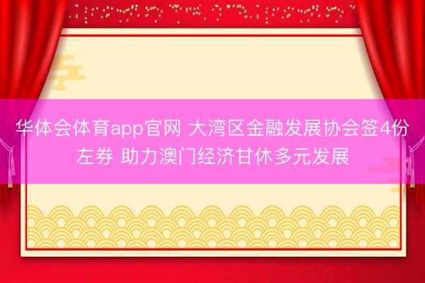 华体会体育app官网 大湾区金融发展协会签4份左券 助力澳门经济甘休多元发展