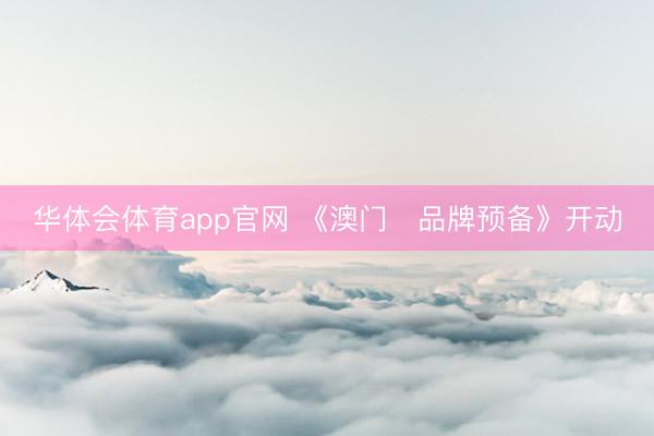 华体会体育app官网 《澳门✦品牌预备》开动
