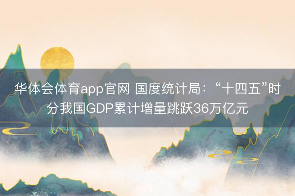 华体会体育app官网 国度统计局：“十四五”时分我国GDP累计增量跳跃36万亿元