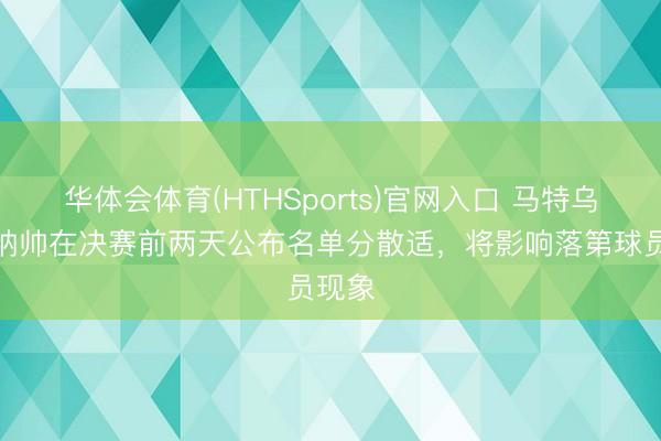 华体会体育(HTHSports)官网入口 马特乌斯：纳帅在决赛前两天公布名单分散适，将影响落第球员现象