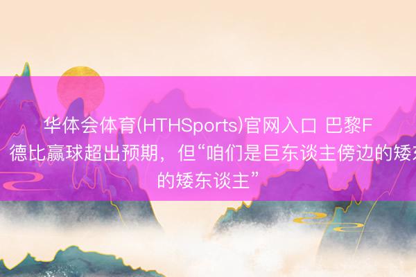 华体会体育(HTHSports)官网入口 巴黎FC主帅：德比赢球超出预期，但“咱们是巨东谈主傍边的矮东谈主”