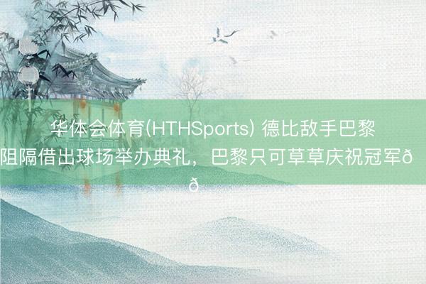 华体会体育(HTHSports) 德比敌手巴黎FC阻隔借出球场举办典礼，巴黎只可草草庆祝冠军😂