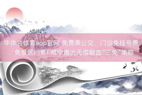 华体会体育app官网 免费乘公交、门诊免挂号费、免景区门票! 咸宁推出无偿献血“三免”策略