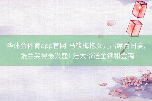 华体会体育app官网 马筱梅抱女儿出席百日宴， 张兰笑得最兴盛! 汪大爷送金锁和金镯
