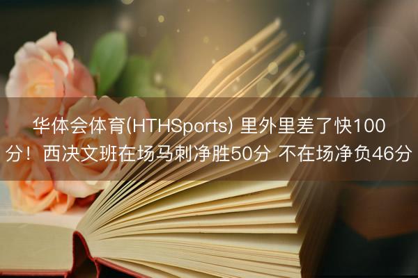华体会体育(HTHSports) 里外里差了快100分！西决文班在场马刺净胜50分 不在场净负46分