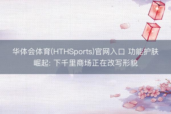 华体会体育(HTHSports)官网入口 功能护肤崛起: 下千里商场正在改写形貌