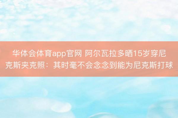 华体会体育app官网 阿尔瓦拉多晒15岁穿尼克斯夹克照：其时毫不会念念到能为尼克斯打球