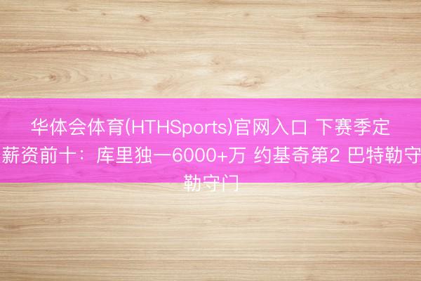 华体会体育(HTHSports)官网入口 下赛季定约薪资前十：库里独一6000+万 约基奇第2 巴特勒守门