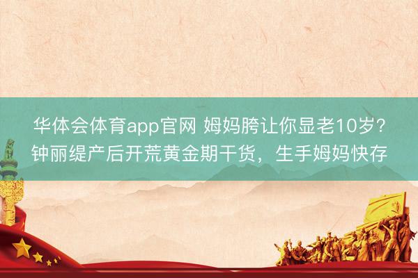 华体会体育app官网 姆妈胯让你显老10岁？钟丽缇产后开荒黄金期干货，生手姆妈快存