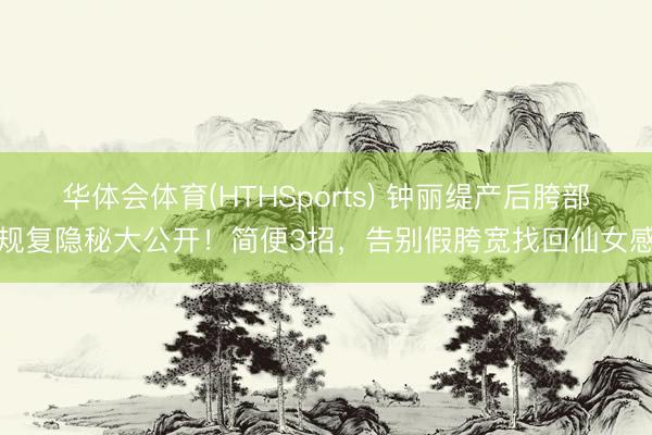 华体会体育(HTHSports) 钟丽缇产后胯部规复隐秘大公开！简便3招，告别假胯宽找回仙女感