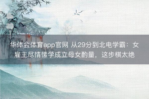 华体会体育app官网 从29分到北电学霸:女雇主尽情愫学成立母女酌量,这步棋太绝