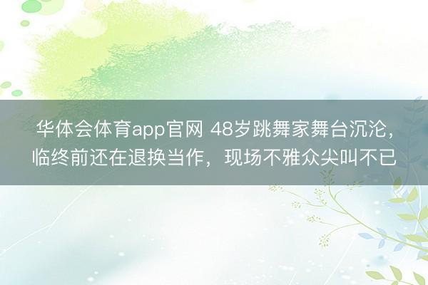华体会体育app官网 48岁跳舞家舞台沉沦，临终前还在退换当作，现场不雅众尖叫不已