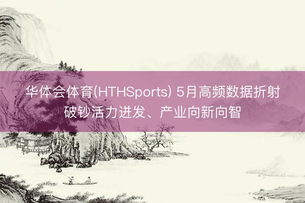 华体会体育(HTHSports) 5月高频数据折射破钞活力迸发、产业向新向智