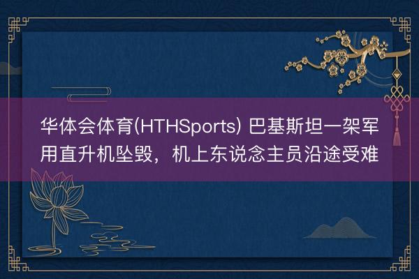 华体会体育(HTHSports) 巴基斯坦一架军用直升机坠毁，机上东说念主员沿途受难