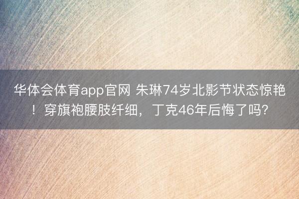 华体会体育app官网 朱琳74岁北影节状态惊艳！穿旗袍腰肢纤细，丁克46年后悔了吗？