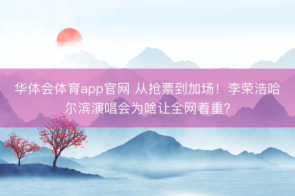 华体会体育app官网 从抢票到加场！李荣浩哈尔滨演唱会为啥让全网着重？