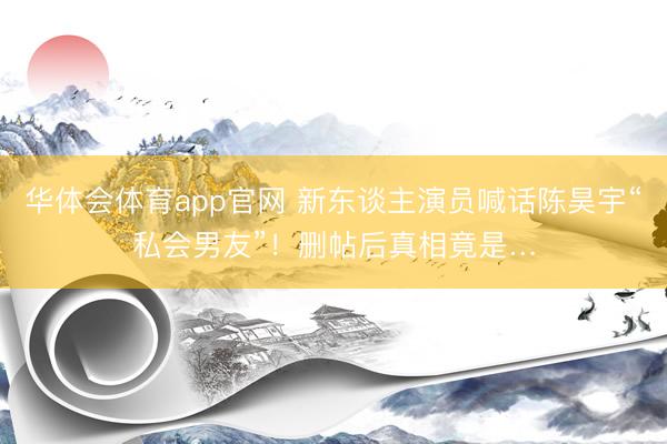 华体会体育app官网 新东谈主演员喊话陈昊宇“私会男友”！删帖后真相竟是…