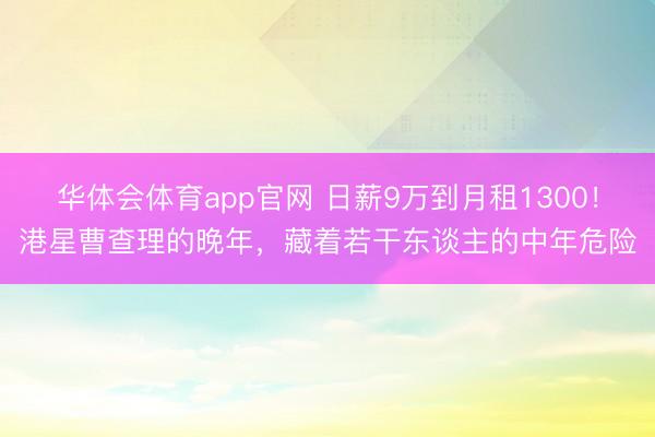 华体会体育app官网 日薪9万到月租1300!港星曹查理的晚年,藏着若干东谈主的中年危险