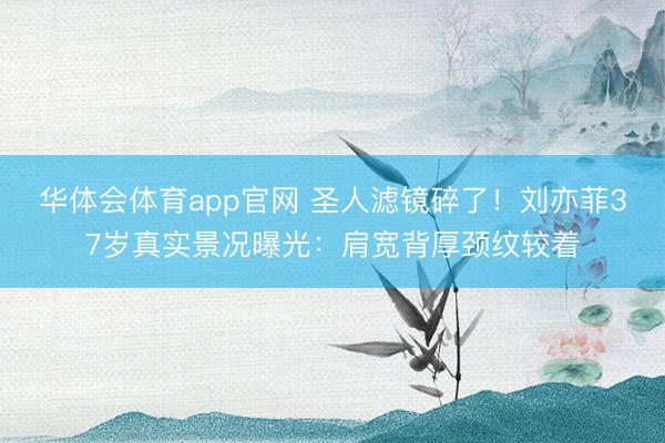 华体会体育app官网 圣人滤镜碎了!刘亦菲37岁真实景况曝光:肩宽背厚颈纹较着