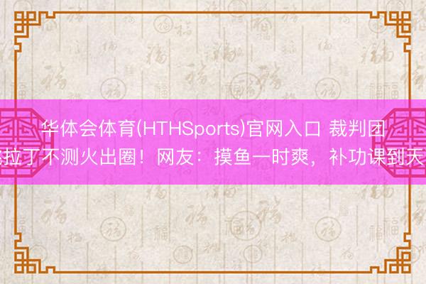 华体会体育(HTHSports)官网入口 裁判团跳拉丁不测火出圈！网友：摸鱼一时爽，补功课到天亮