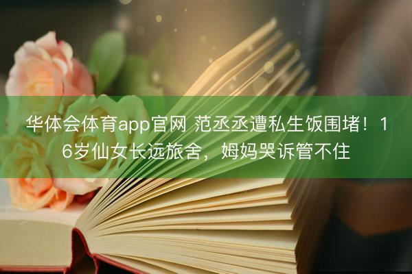 华体会体育app官网 范丞丞遭私生饭围堵！16岁仙女长远旅舍，姆妈哭诉管不住