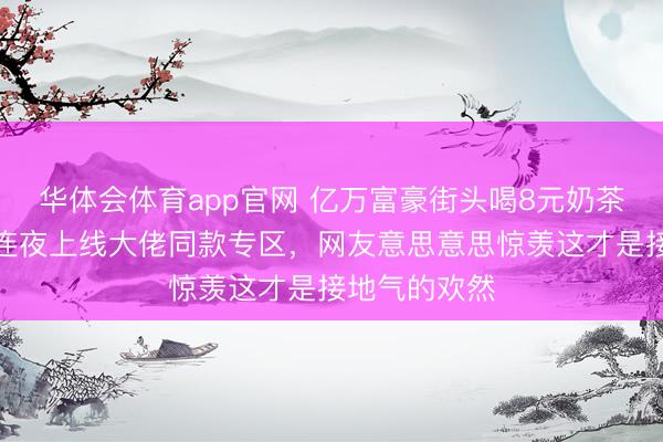 华体会体育app官网 亿万富豪街头喝8元奶茶,蜜雪冰城连夜上线大佬同款专区,网友意思意思惊羡这才是接地气的欢然