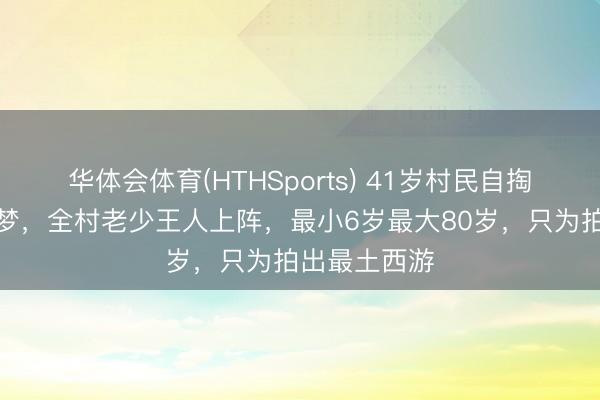 华体会体育(HTHSports) 41岁村民自掏七八十万圆梦,全村老少王人上阵,最小6岁最大80岁,只为拍出最土西游