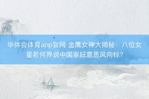 华体会体育app官网 金鹰女神大揭秘：八位女星若何界说中国审好意思风向标？