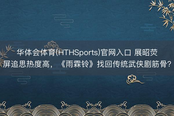 华体会体育(HTHSports)官网入口 展昭荧屏追思热度高，《雨霖铃》找回传统武侠剧筋骨？