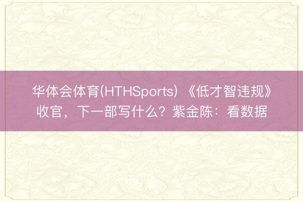 华体会体育(HTHSports) 《低才智违规》收官，下一部写什么？紫金陈：看数据
