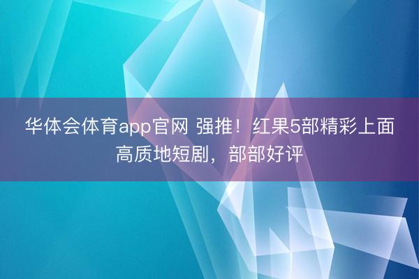 华体会体育app官网 强推！红果5部精彩上面高质地短剧，部部好评