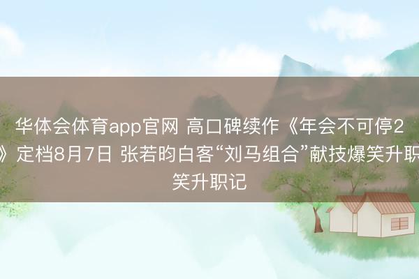 华体会体育app官网 高口碑续作《年会不可停2！》定档8月7日 张若昀白客“刘马组合”献技爆笑升职记