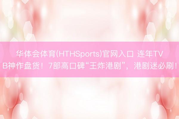 华体会体育(HTHSports)官网入口 连年TVB神作盘货！7部高口碑“王炸港剧”，港剧迷必刷！
