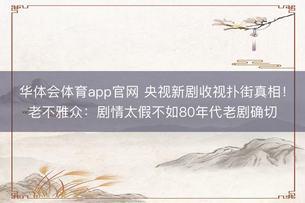华体会体育app官网 央视新剧收视扑街真相！老不雅众：剧情太假不如80年代老剧确切