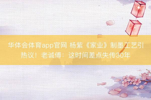 华体会体育app官网 杨紫《家业》制墨工艺引热议！老诚傅：这时间差点失传30年